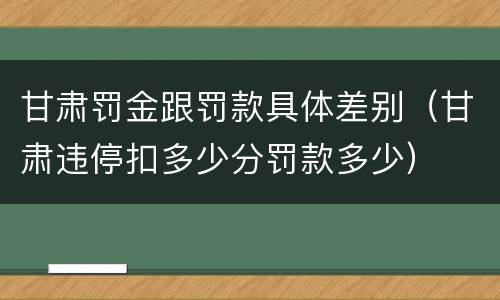 甘肃罚金跟罚款具体差别（甘肃违停扣多少分罚款多少）