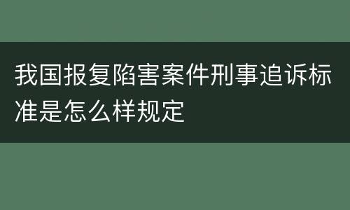 我国报复陷害案件刑事追诉标准是怎么样规定