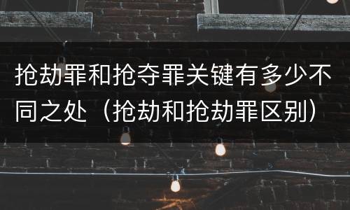 抢劫罪和抢夺罪关键有多少不同之处（抢劫和抢劫罪区别）