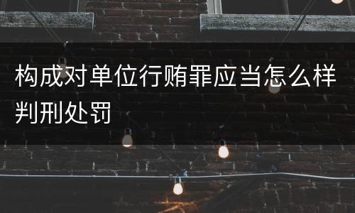 构成对单位行贿罪应当怎么样判刑处罚