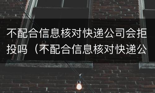 不配合信息核对快递公司会拒投吗（不配合信息核对快递公司会拒投吗）