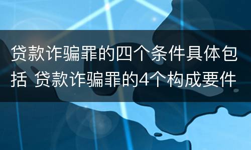 贷款诈骗罪的四个条件具体包括 贷款诈骗罪的4个构成要件