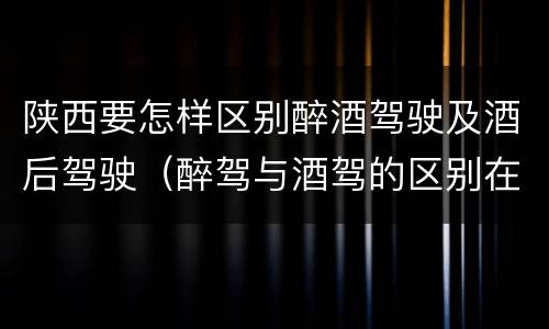 陕西要怎样区别醉酒驾驶及酒后驾驶（醉驾与酒驾的区别在哪）