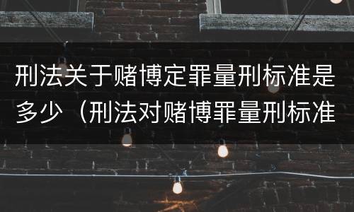 刑法关于赌博定罪量刑标准是多少（刑法对赌博罪量刑标准）