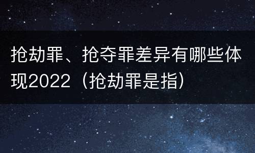 抢劫罪、抢夺罪差异有哪些体现2022（抢劫罪是指）