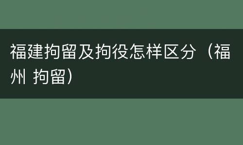福建拘留及拘役怎样区分（福州 拘留）