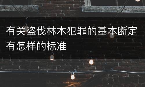有关盗伐林木犯罪的基本断定有怎样的标准