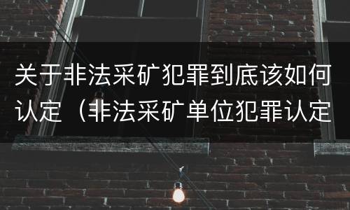 关于非法采矿犯罪到底该如何认定（非法采矿单位犯罪认定）