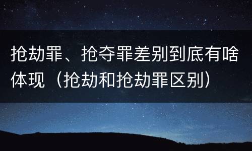 抢劫罪、抢夺罪差别到底有啥体现（抢劫和抢劫罪区别）