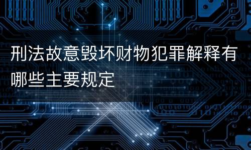 刑法故意毁坏财物犯罪解释有哪些主要规定