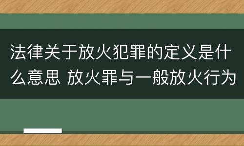 法律关于放火犯罪的定义是什么意思 放火罪与一般放火行为的区别