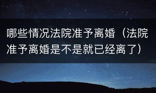 哪些情况法院准予离婚（法院准予离婚是不是就已经离了）