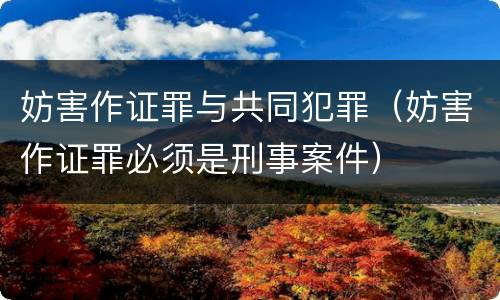 妨害作证罪与共同犯罪（妨害作证罪必须是刑事案件）
