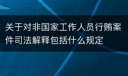 关于对非国家工作人员行贿案件司法解释包括什么规定