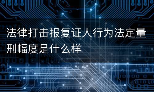 法律打击报复证人行为法定量刑幅度是什么样