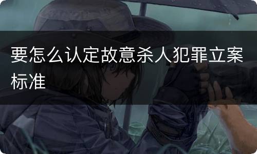 要怎么认定故意杀人犯罪立案标准