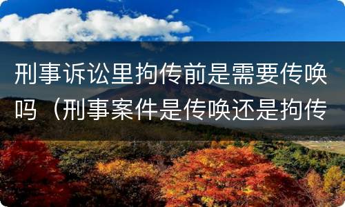 刑事诉讼里拘传前是需要传唤吗（刑事案件是传唤还是拘传）