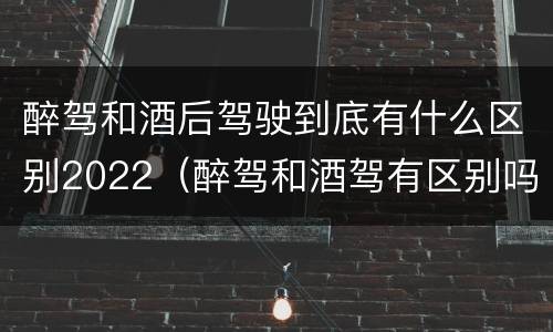 醉驾和酒后驾驶到底有什么区别2022（醉驾和酒驾有区别吗）