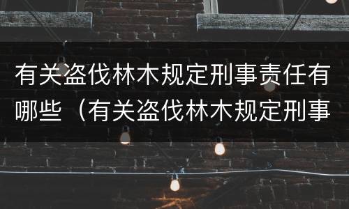 有关盗伐林木规定刑事责任有哪些（有关盗伐林木规定刑事责任有哪些条款）