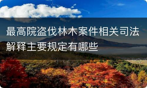 最高院盗伐林木案件相关司法解释主要规定有哪些