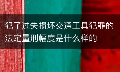 犯了过失损坏交通工具犯罪的法定量刑幅度是什么样的