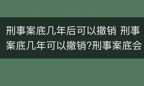 刑事案底几年后可以撤销 刑事案底几年可以撤销?刑事案底会影响几代人?