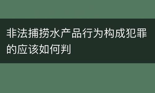 非法捕捞水产品行为构成犯罪的应该如何判