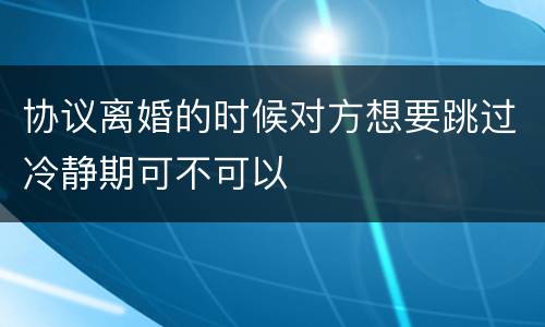 协议离婚的时候对方想要跳过冷静期可不可以