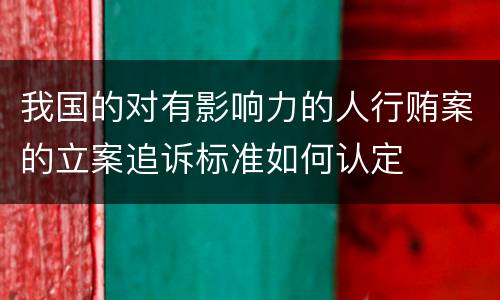 我国的对有影响力的人行贿案的立案追诉标准如何认定