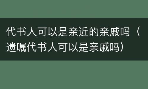 代书人可以是亲近的亲戚吗（遗嘱代书人可以是亲戚吗）