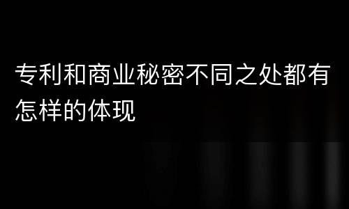 专利和商业秘密不同之处都有怎样的体现