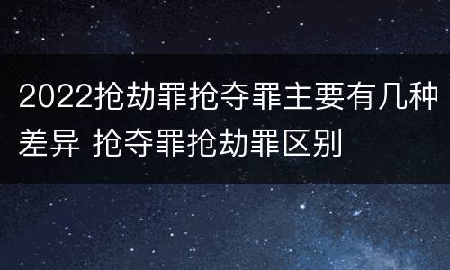 2022抢劫罪抢夺罪主要有几种差异 抢夺罪抢劫罪区别