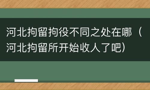 河北拘留拘役不同之处在哪（河北拘留所开始收人了吧）