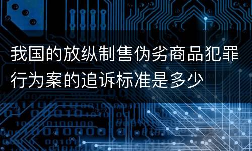 我国的放纵制售伪劣商品犯罪行为案的追诉标准是多少