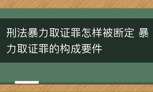 刑法暴力取证罪怎样被断定 暴力取证罪的构成要件