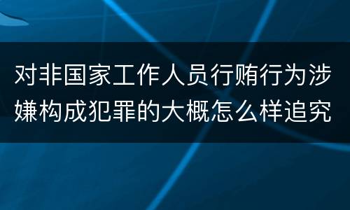 对非国家工作人员行贿行为涉嫌构成犯罪的大概怎么样追究责任