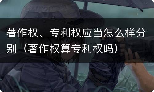著作权、专利权应当怎么样分别（著作权算专利权吗）