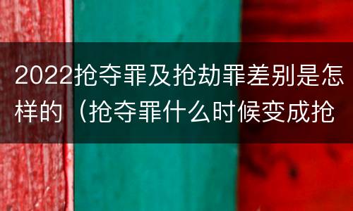 2022抢夺罪及抢劫罪差别是怎样的（抢夺罪什么时候变成抢劫罪）
