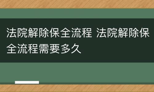 法院解除保全流程 法院解除保全流程需要多久