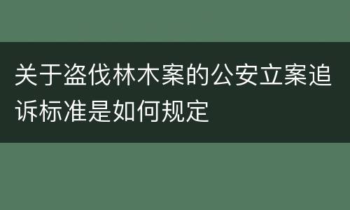 关于盗伐林木案的公安立案追诉标准是如何规定