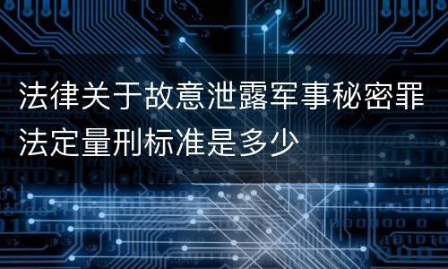 法律关于故意泄露军事秘密罪法定量刑标准是多少