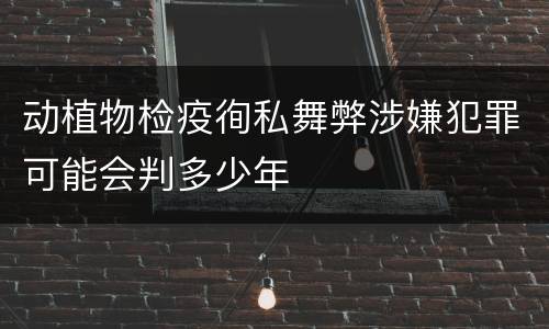动植物检疫徇私舞弊涉嫌犯罪可能会判多少年