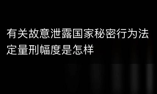 有关故意泄露国家秘密行为法定量刑幅度是怎样