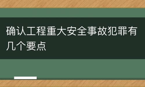 确认工程重大安全事故犯罪有几个要点