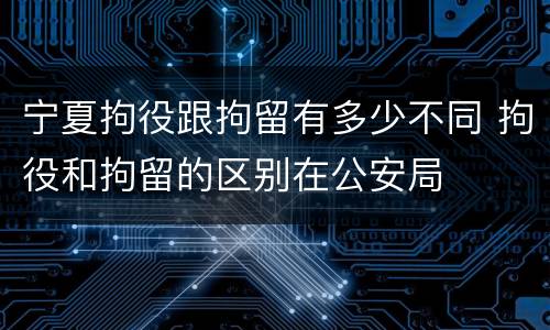 宁夏拘役跟拘留有多少不同 拘役和拘留的区别在公安局