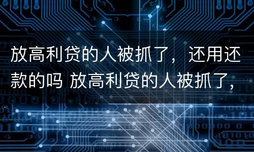 放高利贷的人被抓了，还用还款的吗 放高利贷的人被抓了,还用还款的吗知乎