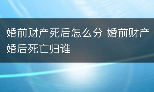 婚前财产死后怎么分 婚前财产婚后死亡归谁