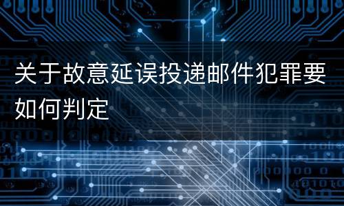 关于故意延误投递邮件犯罪要如何判定