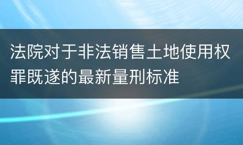 法院对于非法销售土地使用权罪既遂的最新量刑标准