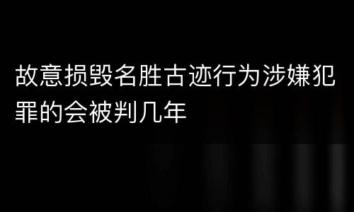 故意损毁名胜古迹行为涉嫌犯罪的会被判几年